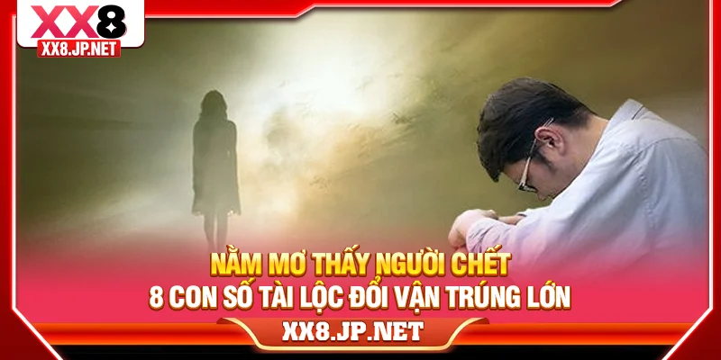 Nằm Mơ Thấy Người Chết | 8 Con Số Tài Lộc Đổi Vận Trúng Lớn